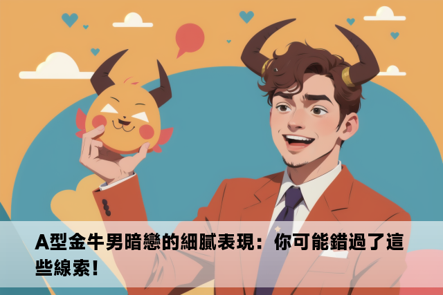 A型金牛男暗戀的細膩表現：你可能錯過了這些線索！